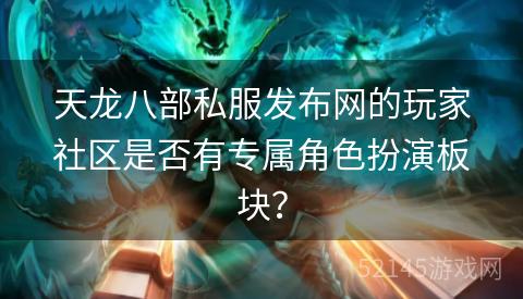 天龙八部私服发布网的玩家社区是否有专属角色扮演板块? 天龙八部私服发布网的玩家社区是否有专属角色扮演板块?