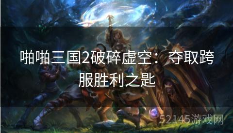 啪啪三国2破碎虚空:夺取跨服胜利之匙 啪啪三国2破碎虚空:夺取跨服胜利之匙