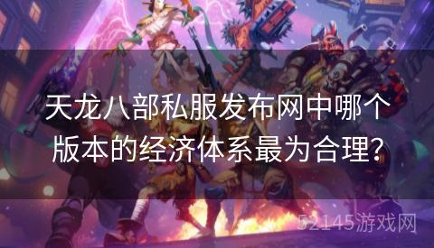 天龙八部私服发布网中哪个版本的经济体系最为合理? 天龙八部私服发布网中哪个版本的经济体系最为合理?