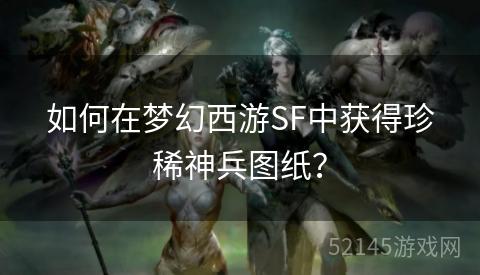 如何在梦幻西游SF中获得珍稀神兵图纸? 如何在梦幻西游SF中获得珍稀神兵图纸?