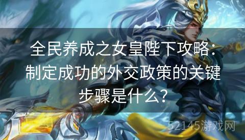 全民养成之女皇陛下攻略:制定成功的外交政策的关键步骤是什么? 全民养成之女皇陛下攻略:制定成功的外交政策的关键步骤是什么?