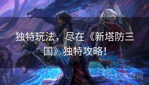 独特玩法,尽在《新塔防三国》独特攻略! 独特玩法,尽在《新塔防三国》独特攻略!