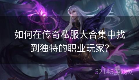 如何在传奇私服大合集中找到独特的职业玩家？