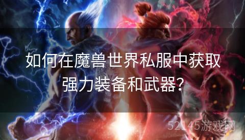 如何在魔兽世界私服中获取强力装备和武器? 如何在魔兽世界私服中获取强力装备和武器?