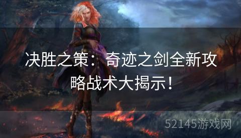 决胜之策:奇迹之剑全新攻略战术大揭示! 决胜之策:奇迹之剑全新攻略战术大揭示!