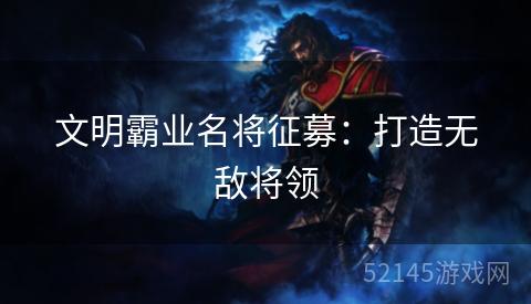 文明霸业名将征募:打造无敌将领 文明霸业名将征募:打造无敌将领