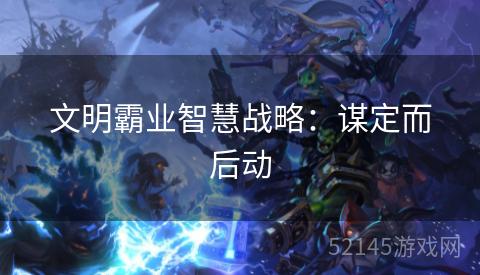文明霸业智慧战略:谋定而后动 文明霸业智慧战略:谋定而后动