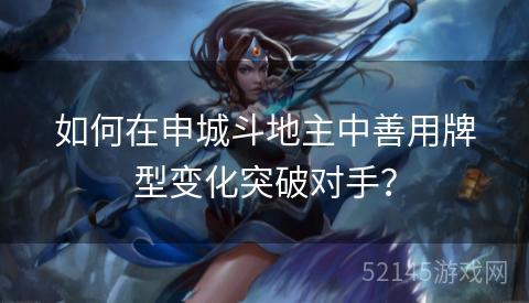 如何在申城斗地主中善用牌型变化突破对手? 如何在申城斗地主中善用牌型变化突破对手?