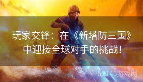 玩家交锋:在《新塔防三国》中迎接全球对手的挑战! 玩家交锋:在《新塔防三国》中迎接全球对手的挑战!