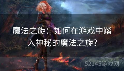魔法之旋:如何在游戏中踏入神秘的魔法之旋? 魔法之旋:如何在游戏中踏入神秘的魔法之旋?