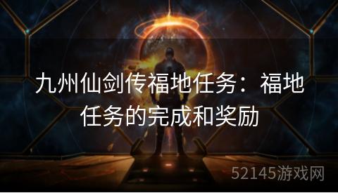 九州仙剑传福地任务:福地任务的完成和奖励 九州仙剑传福地任务:福地任务的完成和奖励