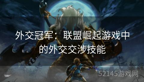 外交冠军:联盟崛起游戏中的外交交涉技能 外交冠军:联盟崛起游戏中的外交交涉技能