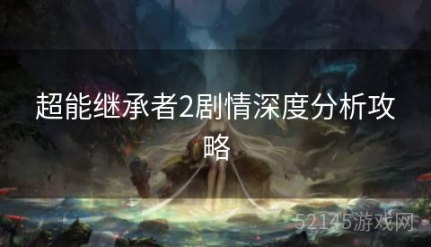 超能继承者2剧情深度分析攻略 超能继承者2剧情深度分析攻略