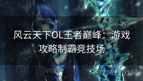 风云天下OL王者巅峰：游戏攻略制霸竞技场