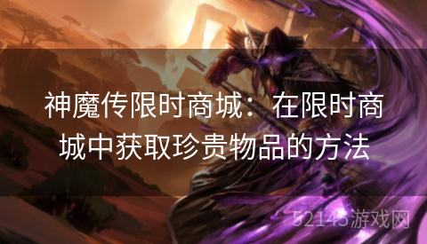 神魔传限时商城:在限时商城中获取珍贵物品的方法 神魔传限时商城:在限时商城中获取珍贵物品的方法