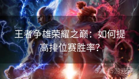 王者争雄荣耀之巅:如何提高排位赛胜率? 王者争雄荣耀之巅:如何提高排位赛胜率?