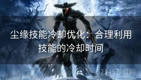 尘缘技能冷却优化:合理利用技能的冷却时间 尘缘技能冷却优化:合理利用技能的冷却时间