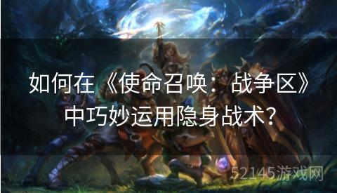 如何在《使命召唤:战争区》中巧妙运用隐身战术? 如何在《使命召唤:战争区》中巧妙运用隐身战术?