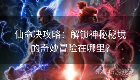 仙命决攻略：解锁神秘秘境的奇妙冒险在哪里？
