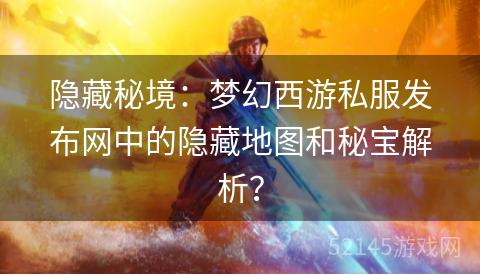 隐藏秘境:梦幻西游私服发布网中的隐藏地图和秘宝解析? 隐藏秘境:梦幻西游私服发布网中的隐藏地图和秘宝解析?