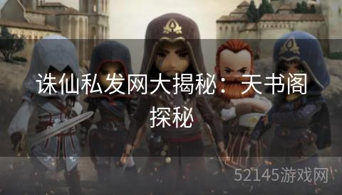 诛仙私发网大揭秘:天书阁探秘 诛仙私发网大揭秘:天书阁探秘
