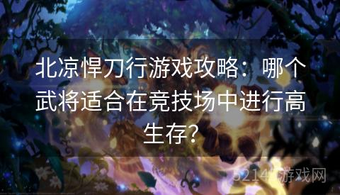 北凉悍刀行游戏攻略：哪个武将适合在竞技场中进行高生存？