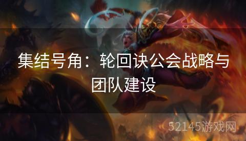 集结号角:轮回诀公会战略与团队建设 集结号角:轮回诀公会战略与团队建设