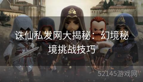 诛仙私发网大揭秘：幻境秘境挑战技巧