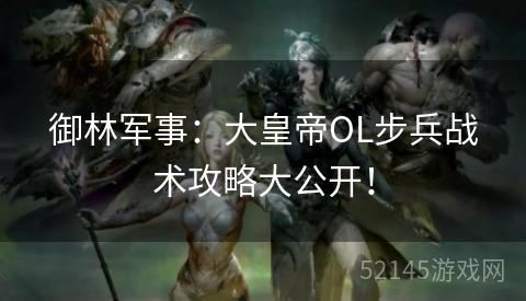 御林军事：大皇帝OL步兵战术攻略大公开！