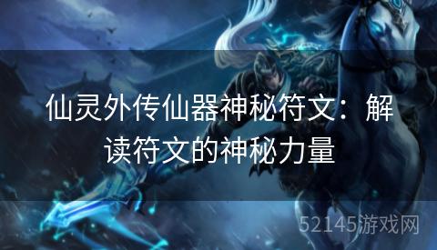 仙灵外传仙器神秘符文:解读符文的神秘力量 仙灵外传仙器神秘符文:解读符文的神秘力量