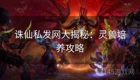 诛仙私发网大揭秘:灵兽培养攻略 诛仙私发网大揭秘:灵兽培养攻略