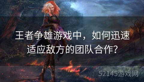 王者争雄游戏中,如何迅速适应敌方的团队合作? 王者争雄游戏中,如何迅速适应敌方的团队合作?