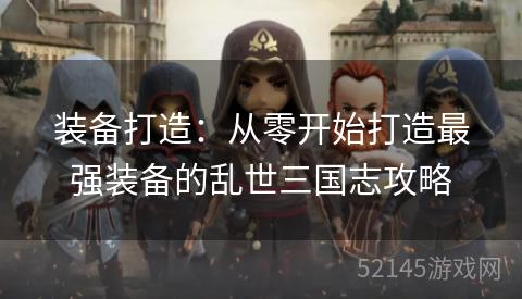 装备打造:从零开始打造最强装备的乱世三国志攻略 装备打造:从零开始打造最强装备的乱世三国志攻略