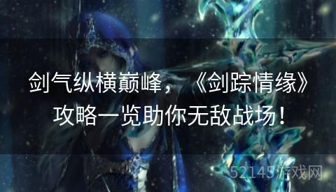 剑气纵横巅峰,《剑踪情缘》攻略一览助你无敌战场! 剑气纵横巅峰,《剑踪情缘》攻略一览助你无敌战场!