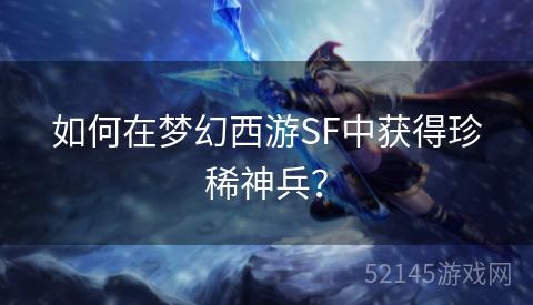 如何在梦幻西游SF中获得珍稀神兵? 如何在梦幻西游SF中获得珍稀神兵?