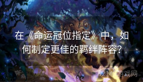 在《命运冠位指定》中,如何制定更佳的羁绊阵容? 在《命运冠位指定》中,如何制定更佳的羁绊阵容?