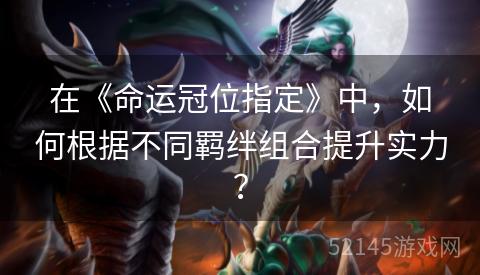 在《命运冠位指定》中,如何根据不同羁绊组合提升实力? 在《命运冠位指定》中,如何根据不同羁绊组合提升实力?