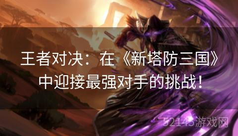 王者对决:在《新塔防三国》中迎接最强对手的挑战! 王者对决:在《新塔防三国》中迎接最强对手的挑战!