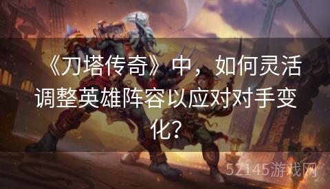 《刀塔传奇》中,如何灵活调整英雄阵容以应对对手变化? 《刀塔传奇》中,如何灵活调整英雄阵容以应对对手变化?
