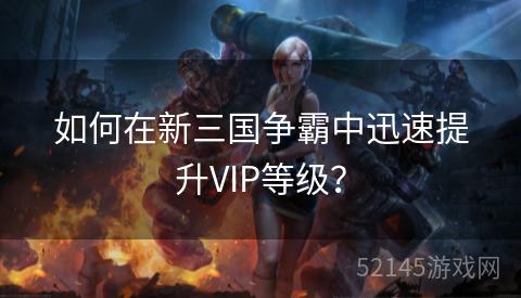 如何在新三国争霸中迅速提升VIP等级? 如何在新三国争霸中迅速提升VIP等级?