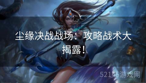 尘缘决战战场:攻略战术大揭露! 尘缘决战战场:攻略战术大揭露!