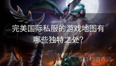 完美国际私服的游戏地图有哪些独特之处？