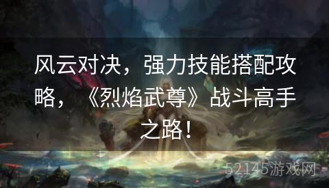 风云对决,强力技能搭配攻略,《烈焰武尊》战斗高手之路! 风云对决,强力技能搭配攻略,《烈焰武尊》战斗高手之路!