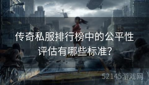 传奇私服排行榜中的公平性评估有哪些标准? 传奇私服排行榜中的公平性评估有哪些标准?