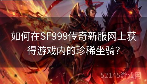 如何在SF999传奇新服网上获得游戏内的珍稀坐骑? 如何在SF999传奇新服网上获得游戏内的珍稀坐骑?
