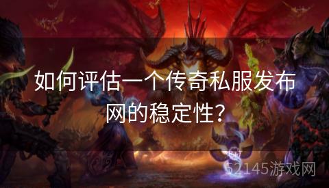 如何评估一个传奇私服发布网的稳定性? 如何评估一个传奇私服发布网的稳定性?