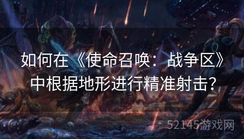如何在《使命召唤:战争区》中根据地形进行精准射击? 如何在《使命召唤:战争区》中根据地形进行精准射击?