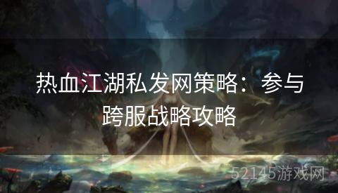热血江湖私发网策略:参与跨服战略攻略 热血江湖私发网策略:参与跨服战略攻略