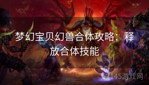 梦幻宝贝幻兽合体攻略:释放合体技能 梦幻宝贝幻兽合体攻略:释放合体技能