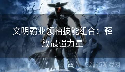 文明霸业领袖技能组合:释放最强力量 文明霸业领袖技能组合:释放最强力量